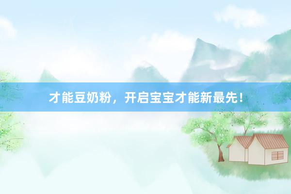 才能豆奶粉，开启宝宝才能新最先！