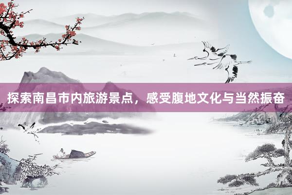 探索南昌市内旅游景点，感受腹地文化与当然振奋